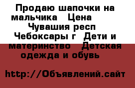 Продаю шапочки на мальчика › Цена ­ 100 - Чувашия респ., Чебоксары г. Дети и материнство » Детская одежда и обувь   